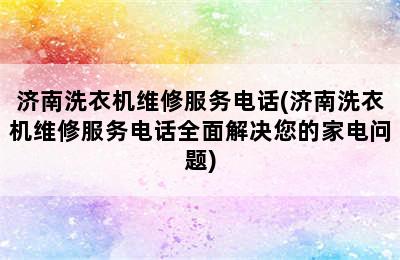 济南洗衣机维修服务电话(济南洗衣机维修服务电话全面解决您的家电问题)