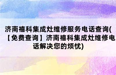 济南禧科集成灶维修服务电话查询(【免费查询】济南禧科集成灶维修电话解决您的烦忧)