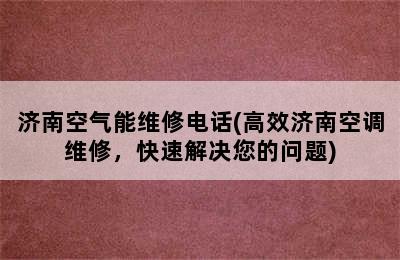 济南空气能维修电话(高效济南空调维修，快速解决您的问题)