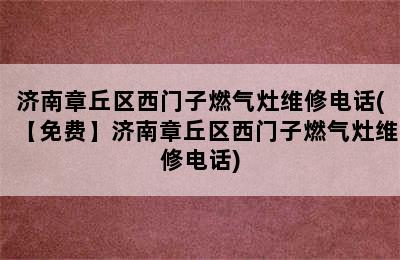 济南章丘区西门子燃气灶维修电话(【免费】济南章丘区西门子燃气灶维修电话)