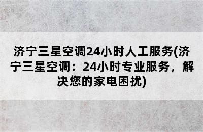 济宁三星空调24小时人工服务(济宁三星空调：24小时专业服务，解决您的家电困扰)