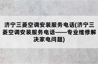 济宁三菱空调安装服务电话(济宁三菱空调安装服务电话——专业维修解决家电问题)