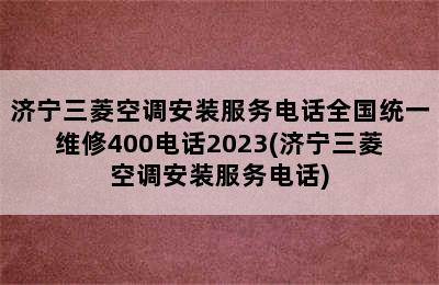 济宁三菱空调安装服务电话全国统一维修400电话2023(济宁三菱空调安装服务电话)