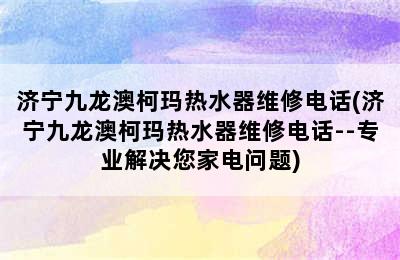 济宁九龙澳柯玛热水器维修电话(济宁九龙澳柯玛热水器维修电话--专业解决您家电问题)