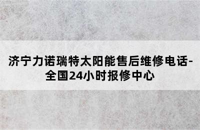 济宁力诺瑞特太阳能售后维修电话-全国24小时报修中心