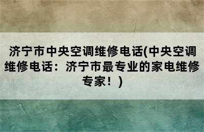 济宁市中央空调维修电话(中央空调维修电话：济宁市最专业的家电维修专家！)