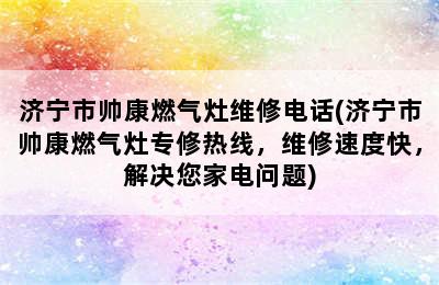 济宁市帅康燃气灶维修电话(济宁市帅康燃气灶专修热线，维修速度快，解决您家电问题)