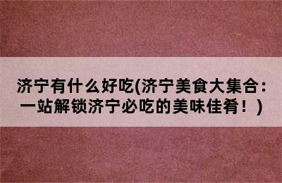 济宁有什么好吃(济宁美食大集合：一站解锁济宁必吃的美味佳肴！)