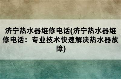 济宁热水器维修电话(济宁热水器维修电话：专业技术快速解决热水器故障)