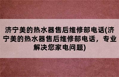 济宁美的热水器售后维修部电话(济宁美的热水器售后维修部电话，专业解决您家电问题)