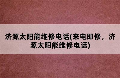 济源太阳能维修电话(来电即修，济源太阳能维修电话)