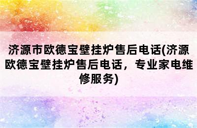 济源市欧德宝壁挂炉售后电话(济源欧德宝壁挂炉售后电话，专业家电维修服务)