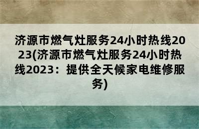 济源市燃气灶服务24小时热线2023(济源市燃气灶服务24小时热线2023：提供全天候家电维修服务)