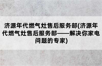 济源年代燃气灶售后服务部(济源年代燃气灶售后服务部——解决你家电问题的专家)