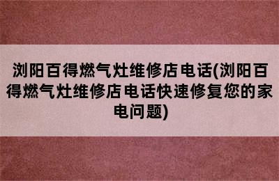 浏阳百得燃气灶维修店电话(浏阳百得燃气灶维修店电话快速修复您的家电问题)