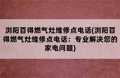 浏阳百得燃气灶维修点电话(浏阳百得燃气灶维修点电话：专业解决您的家电问题)