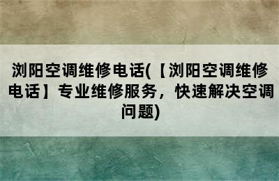 浏阳空调维修电话(【浏阳空调维修电话】专业维修服务，快速解决空调问题)