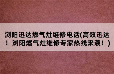 浏阳迅达燃气灶维修电话(高效迅达！浏阳燃气灶维修专家热线来袭！)