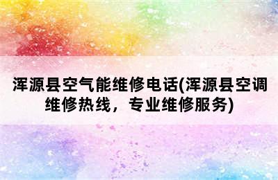 浑源县空气能维修电话(浑源县空调维修热线，专业维修服务)