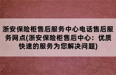 浙安保险柜售后服务中心电话售后服务网点(浙安保险柜售后中心：优质快速的服务为您解决问题)