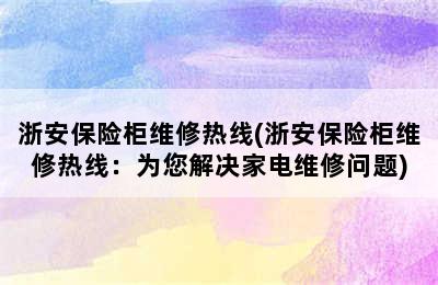 浙安保险柜维修热线(浙安保险柜维修热线：为您解决家电维修问题)