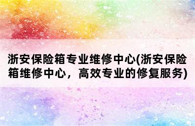 浙安保险箱专业维修中心(浙安保险箱维修中心，高效专业的修复服务)