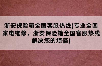 浙安保险箱全国客服热线(专业全国家电维修，浙安保险箱全国客服热线解决您的烦恼)