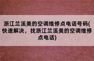 浙江兰溪美的空调维修点电话号码(快速解决，找浙江兰溪美的空调维修点电话)