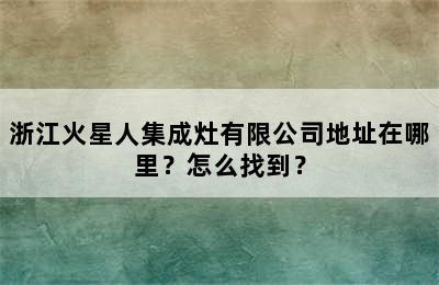 浙江火星人集成灶有限公司地址在哪里？怎么找到？