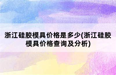 浙江硅胶模具价格是多少(浙江硅胶模具价格查询及分析)