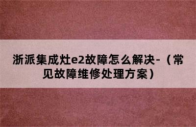 浙派集成灶e2故障怎么解决-（常见故障维修处理方案）