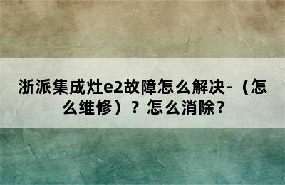 浙派集成灶e2故障怎么解决-（怎么维修）？怎么消除？