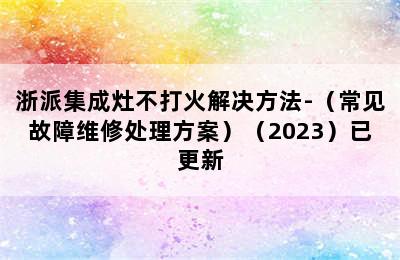 浙派集成灶不打火解决方法-（常见故障维修处理方案）（2023）已更新