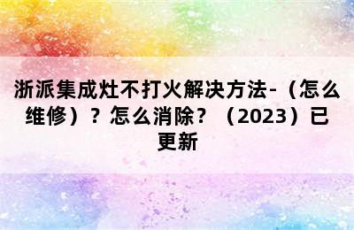 浙派集成灶不打火解决方法-（怎么维修）？怎么消除？（2023）已更新