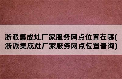 浙派集成灶厂家服务网点位置在哪(浙派集成灶厂家服务网点位置查询)