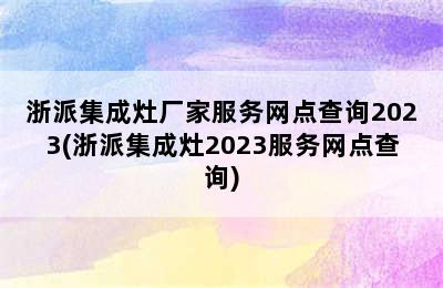 浙派集成灶厂家服务网点查询2023(浙派集成灶2023服务网点查询)