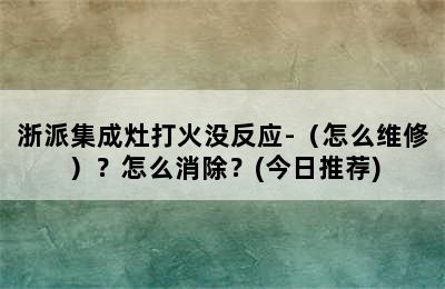 浙派集成灶打火没反应-（怎么维修）？怎么消除？(今日推荐)