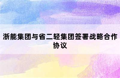 浙能集团与省二轻集团签署战略合作协议