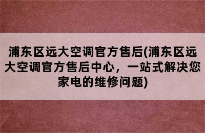 浦东区远大空调官方售后(浦东区远大空调官方售后中心，一站式解决您家电的维修问题)