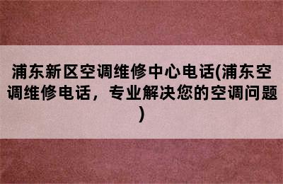 浦东新区空调维修中心电话(浦东空调维修电话，专业解决您的空调问题)