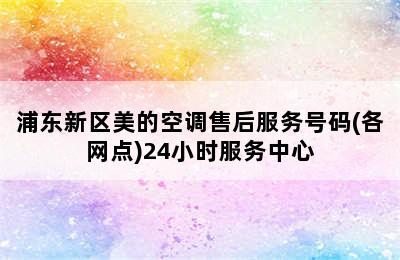 浦东新区美的空调售后服务号码(各网点)24小时服务中心