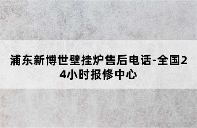 浦东新博世壁挂炉售后电话-全国24小时报修中心