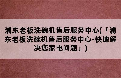 浦东老板洗碗机售后服务中心(「浦东老板洗碗机售后服务中心-快速解决您家电问题」)