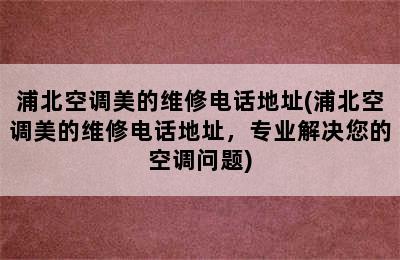 浦北空调美的维修电话地址(浦北空调美的维修电话地址，专业解决您的空调问题)