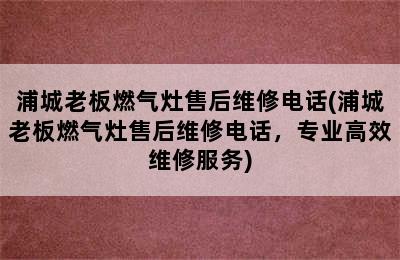 浦城老板燃气灶售后维修电话(浦城老板燃气灶售后维修电话，专业高效维修服务)