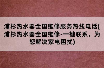 浦杉热水器全国维修服务热线电话(浦杉热水器全国维修-一键联系，为您解决家电困扰)