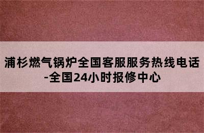 浦杉燃气锅炉全国客服服务热线电话-全国24小时报修中心