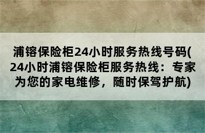 浦镕保险柜24小时服务热线号码(24小时浦镕保险柜服务热线：专家为您的家电维修，随时保驾护航)