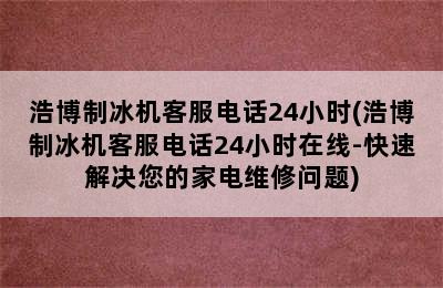 浩博制冰机客服电话24小时(浩博制冰机客服电话24小时在线-快速解决您的家电维修问题)