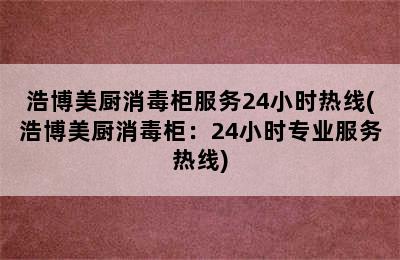 浩博美厨消毒柜服务24小时热线(浩博美厨消毒柜：24小时专业服务热线)